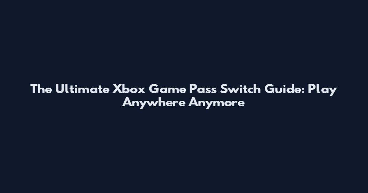 The Ultimate Xbox Game Pass Switch Guide: Play Anywhere Anymore