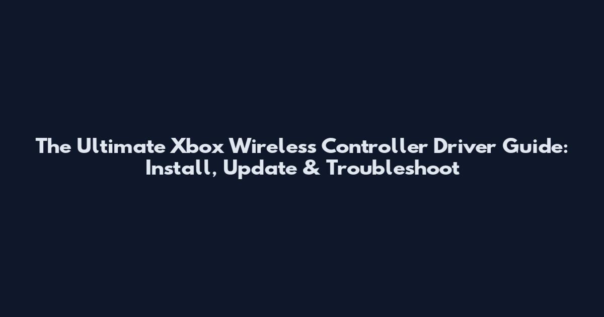 The Ultimate Xbox Wireless Controller Driver Guide: Install, Update & Troubleshoot