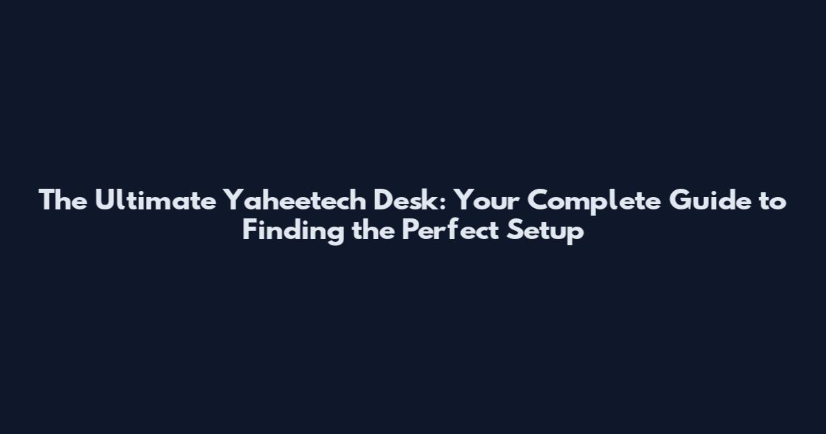 The Ultimate Yaheetech Desk: Your Complete Guide to Finding the Perfect Setup