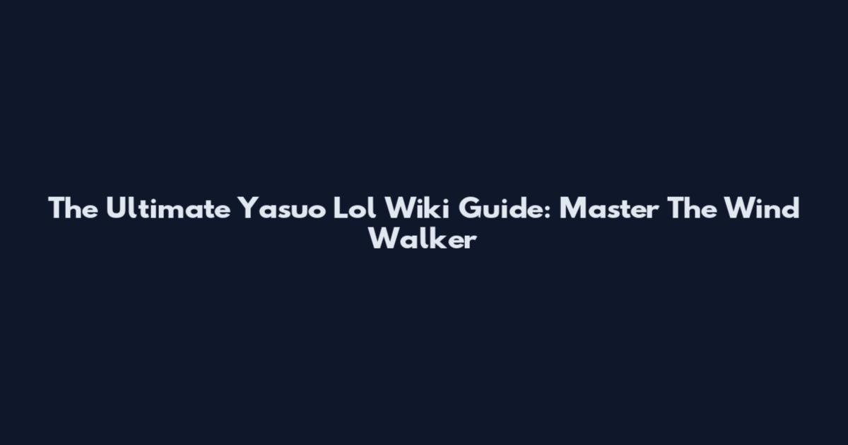 The Ultimate Yasuo Lol Wiki Guide: Master The Wind Walker