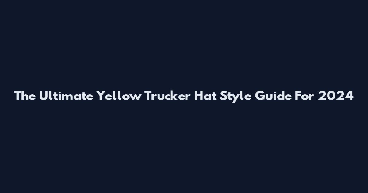 The Ultimate Yellow Trucker Hat Style Guide For 2024
