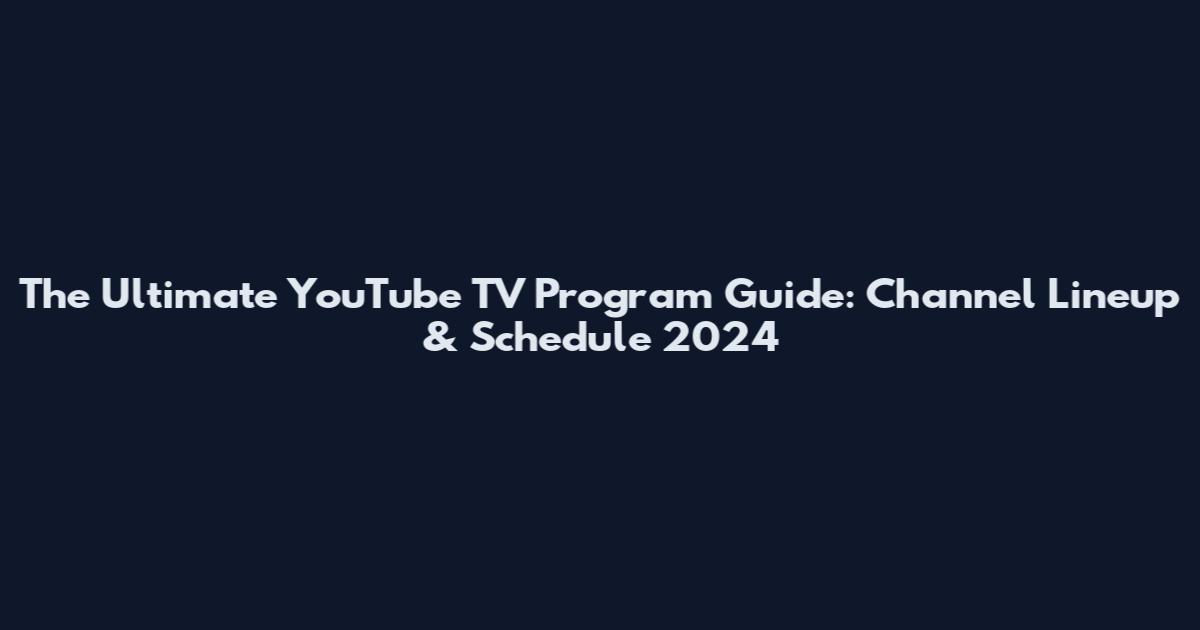The Ultimate YouTube TV Program Guide: Channel Lineup & Schedule 2024