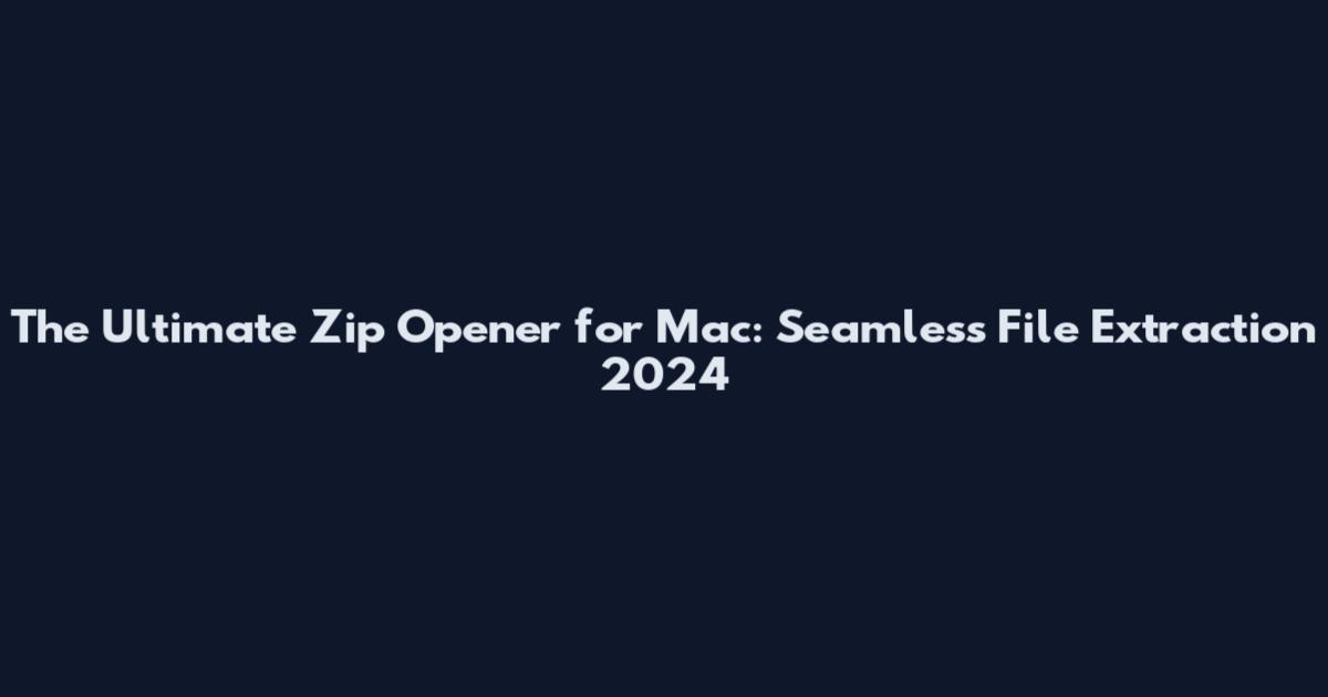 The Ultimate Zip Opener for Mac: Seamless File Extraction 2024