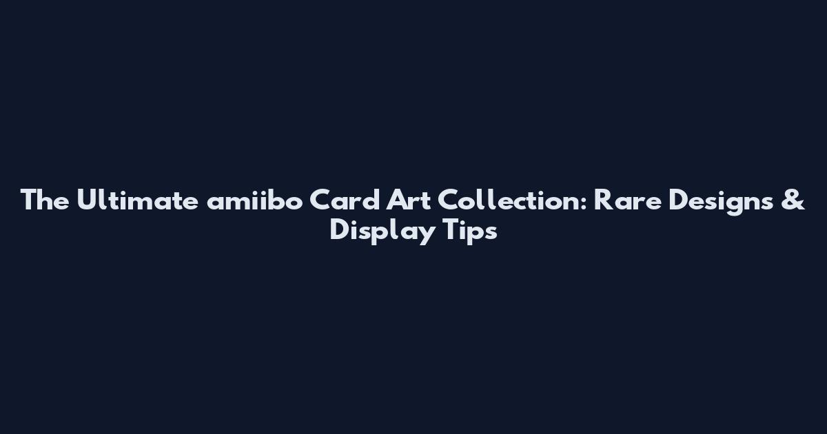 The Ultimate amiibo Card Art Collection: Rare Designs & Display Tips