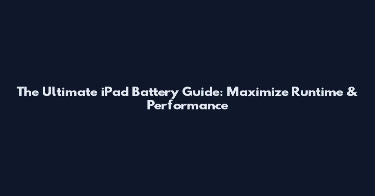The Ultimate iPad Battery Guide: Maximize Runtime & Performance