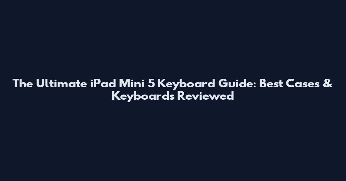 The Ultimate iPad Mini 5 Keyboard Guide: Best Cases & Keyboards Reviewed