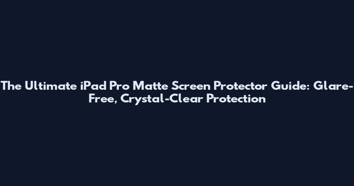 The Ultimate iPad Pro Matte Screen Protector Guide: Glare-Free, Crystal-Clear Protection