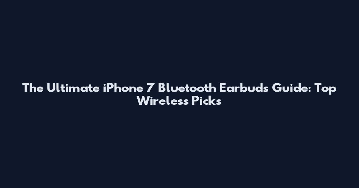 The Ultimate iPhone 7 Bluetooth Earbuds Guide: Top Wireless Picks
