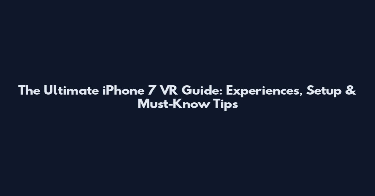 The Ultimate iPhone 7 VR Guide: Experiences, Setup & Must-Know Tips