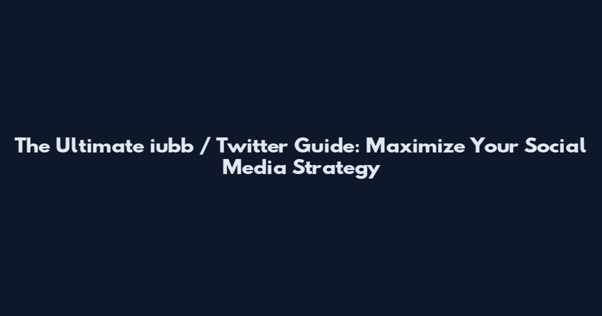 The Ultimate iubb / Twitter Guide: Maximize Your Social Media Strategy
