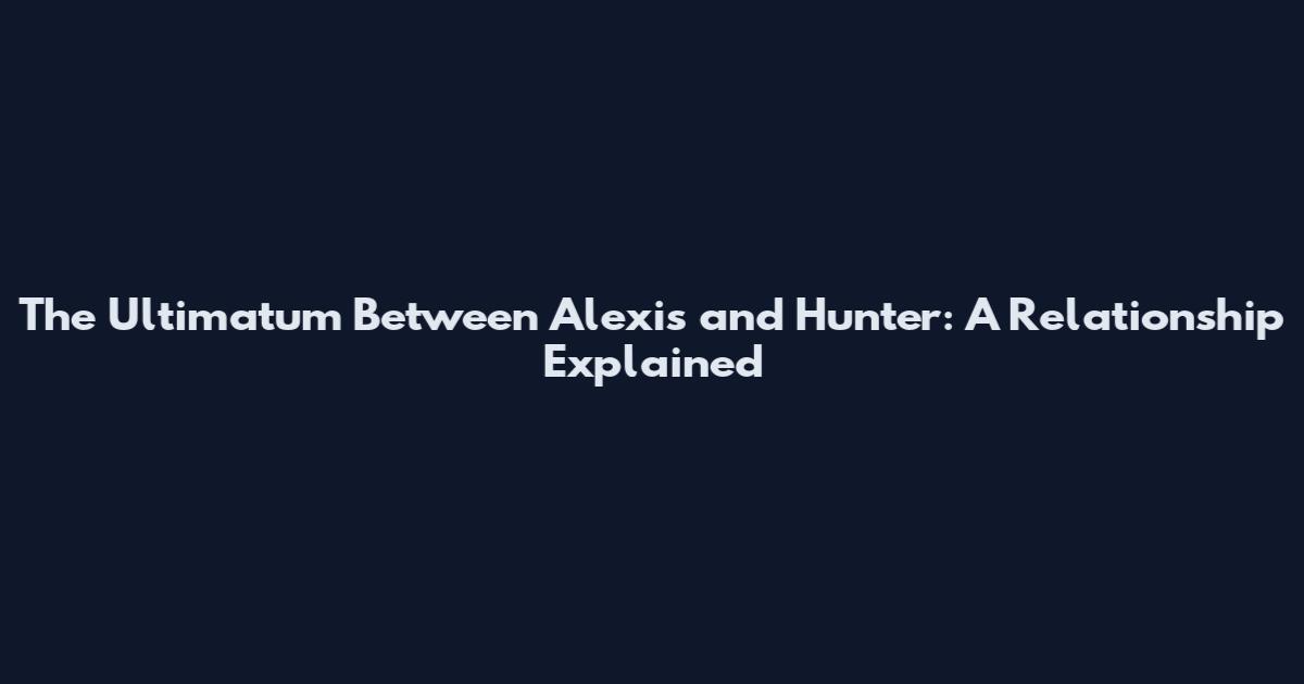 The Ultimatum Between Alexis and Hunter: A Relationship Explained