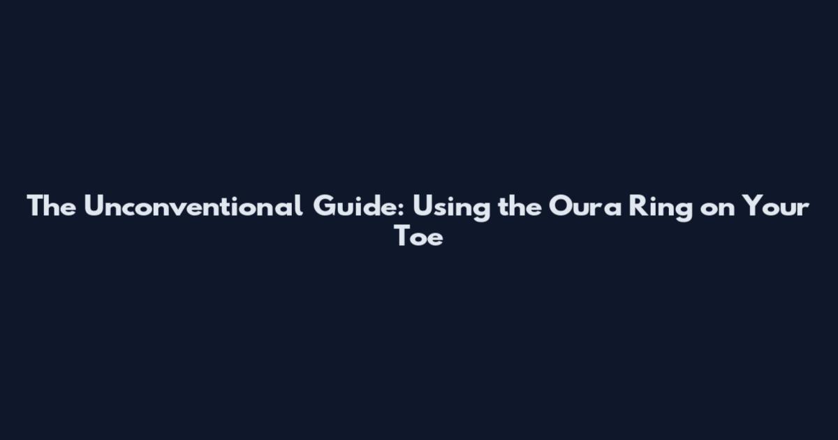 The Unconventional Guide: Using the Oura Ring on Your Toe