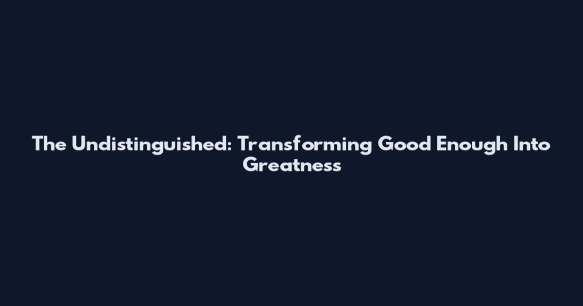 The Undistinguished: Transforming "Good Enough" Into Greatness