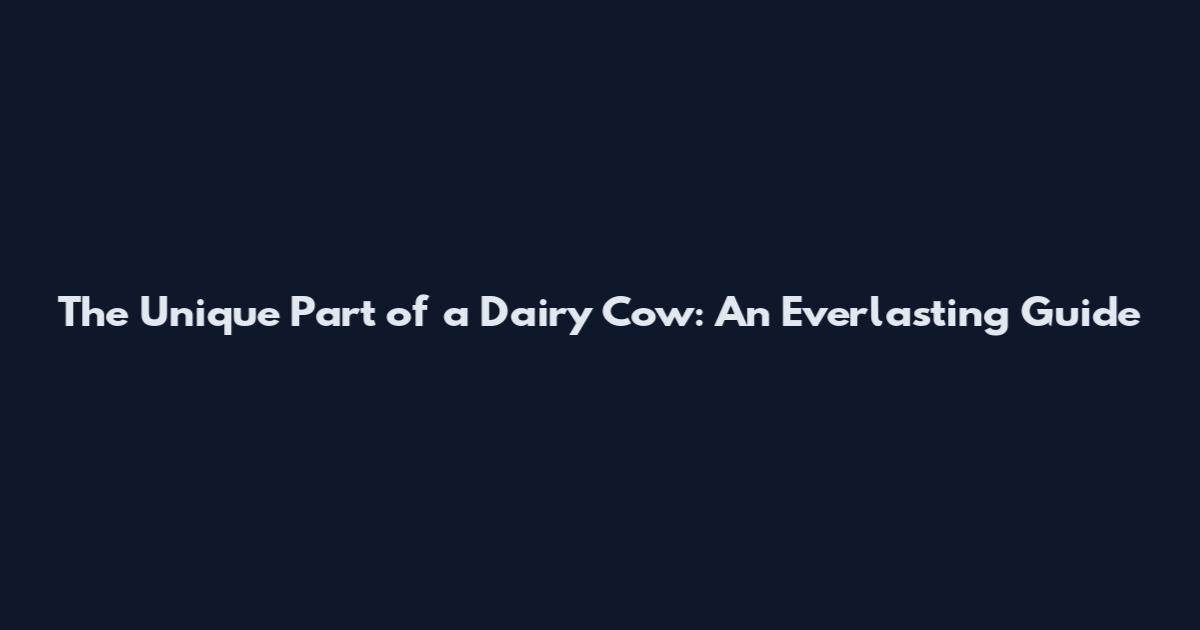 The Unique Part of a Dairy Cow: An Everlasting Guide