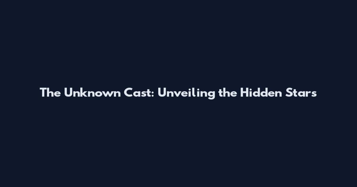 The Unknown Cast: Unveiling the Hidden Stars