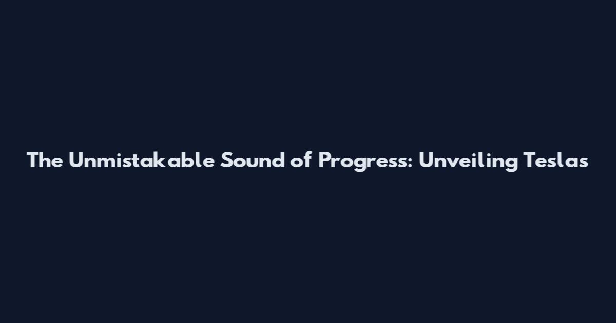 The Unmistakable Sound of Progress: Unveiling Tesla's