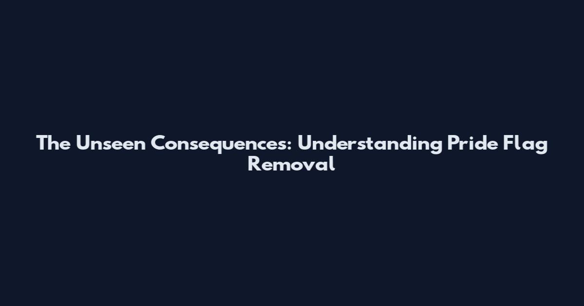 The Unseen Consequences: Understanding Pride Flag Removal