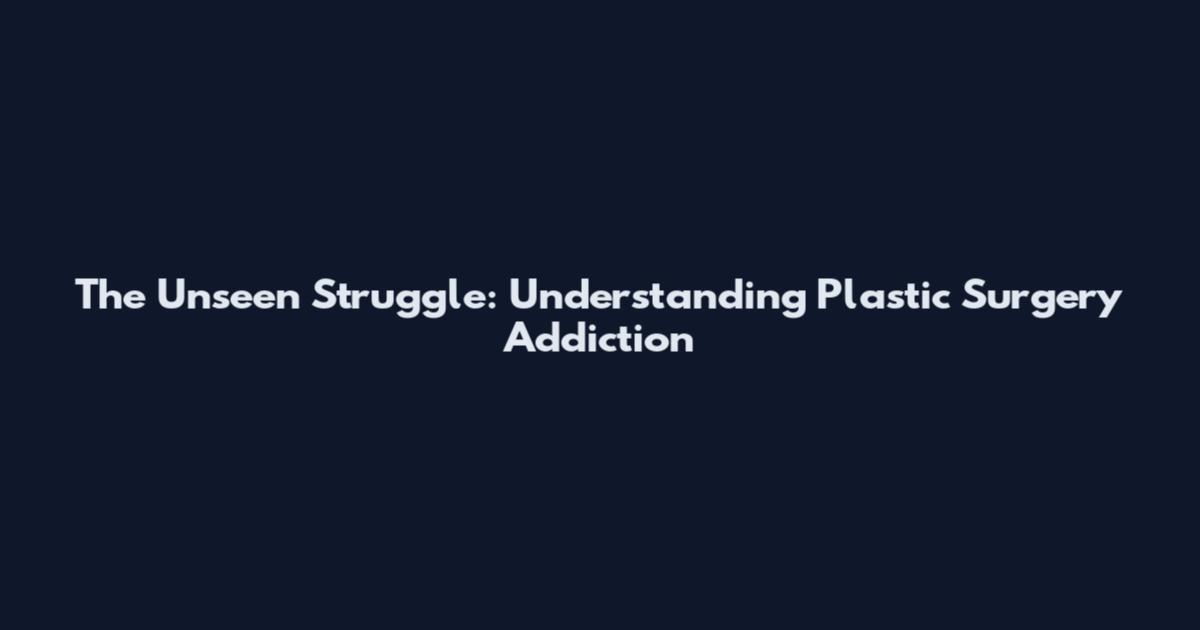 The Unseen Struggle: Understanding Plastic Surgery Addiction