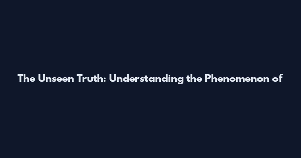 The Unseen Truth: Understanding the Phenomenon of
