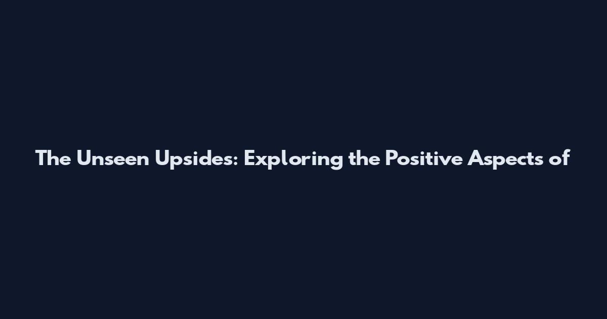 The Unseen Upsides: Exploring the Positive Aspects of