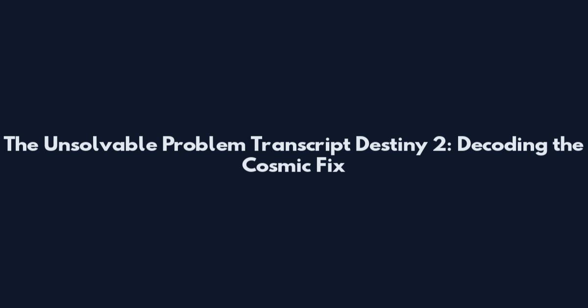 The Unsolvable Problem Transcript Destiny 2: Decoding the Cosmic Fix