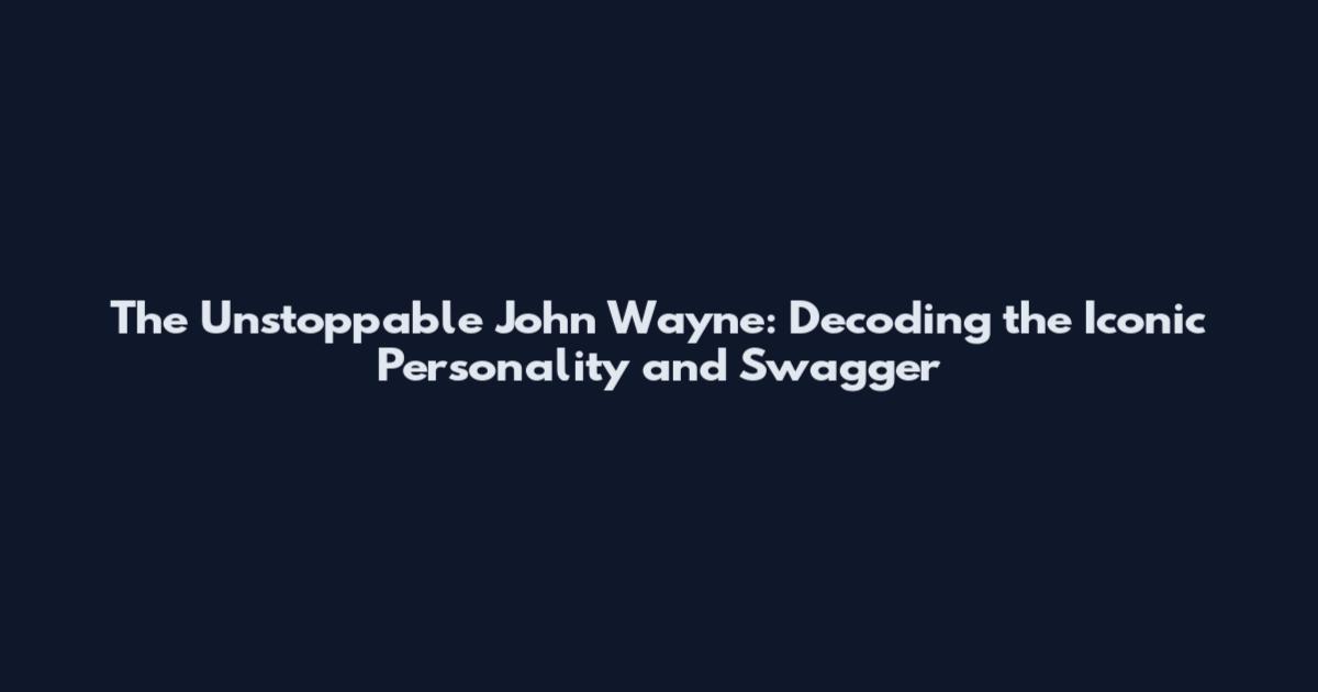 The Unstoppable John Wayne: Decoding the Iconic Personality and Swagger