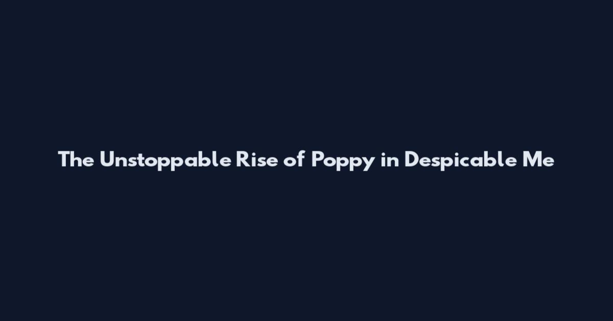 The Unstoppable Rise of Poppy in "Despicable Me
