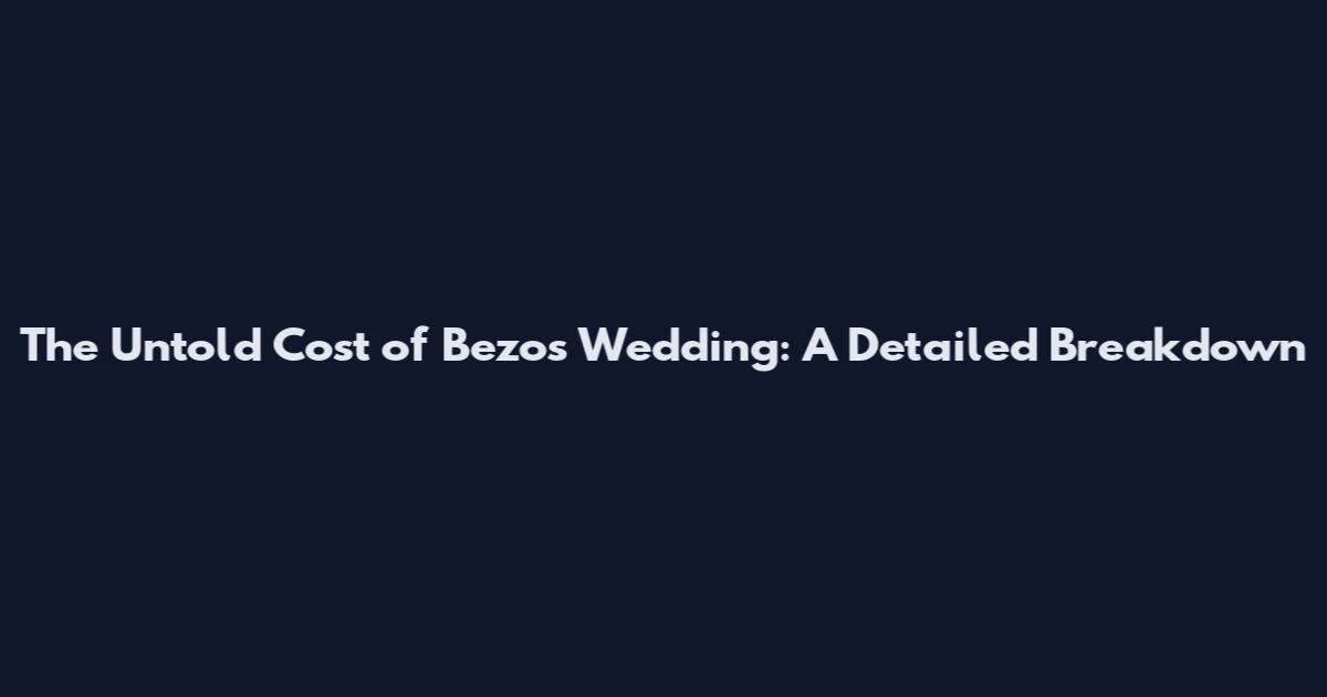 The Untold Cost of Bezos Wedding: A Detailed Breakdown