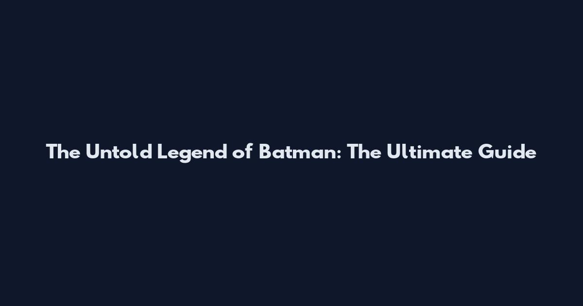 The Untold Legend of Batman: The Ultimate Guide