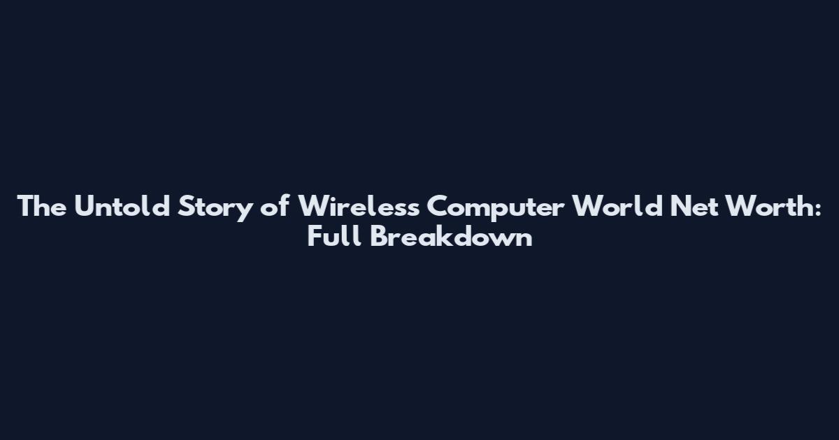 The Untold Story of Wireless Computer World Net Worth: Full Breakdown