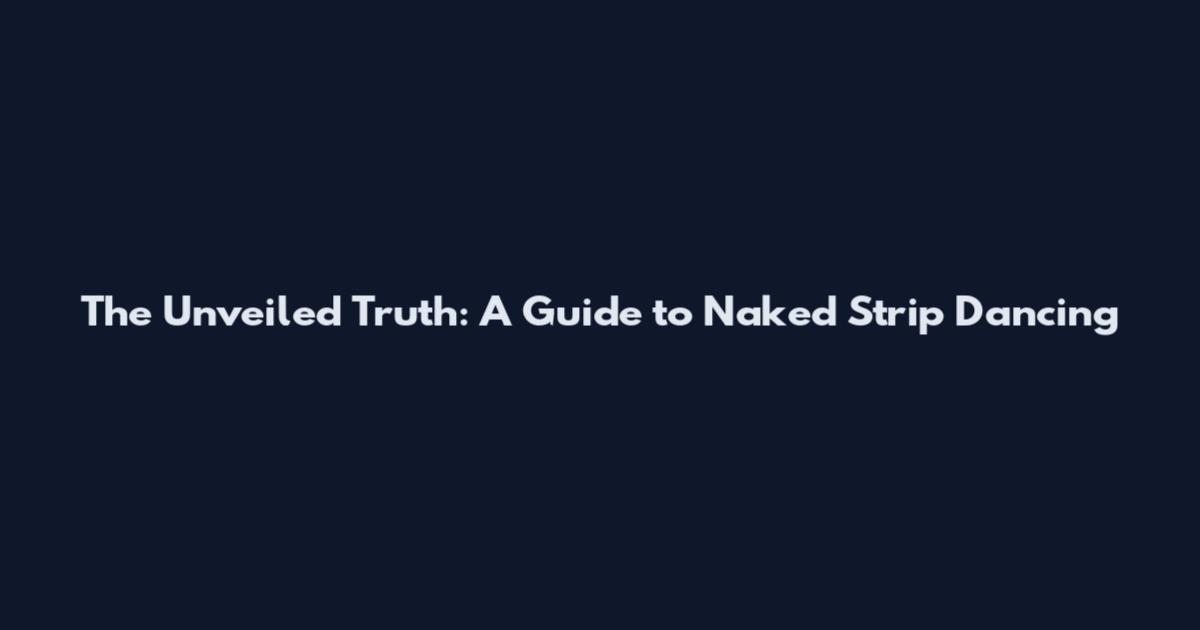 The Unveiled Truth: A Guide to Naked Strip Dancing