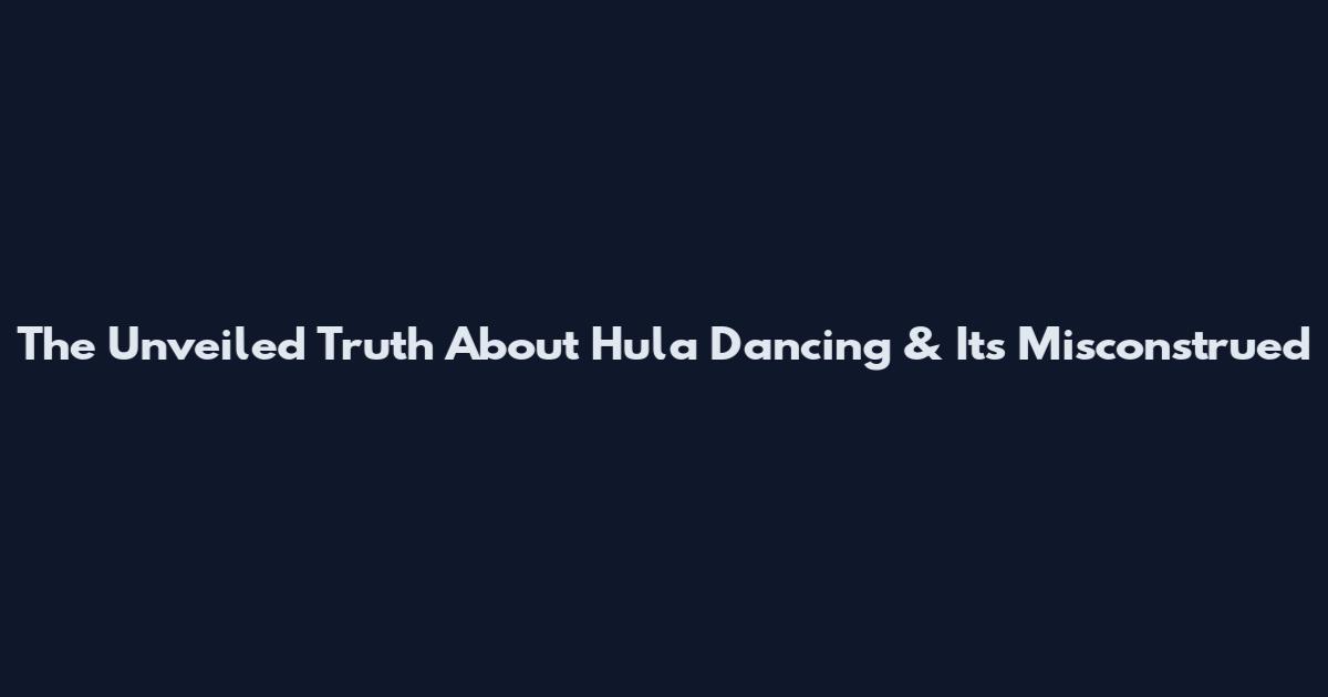 The Unveiled Truth About Hula Dancing & Its Misconstrued