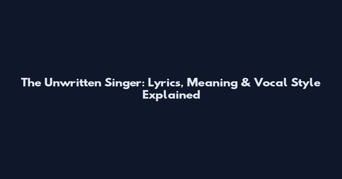 The Unwritten Singer: Lyrics, Meaning & Vocal Style Explained