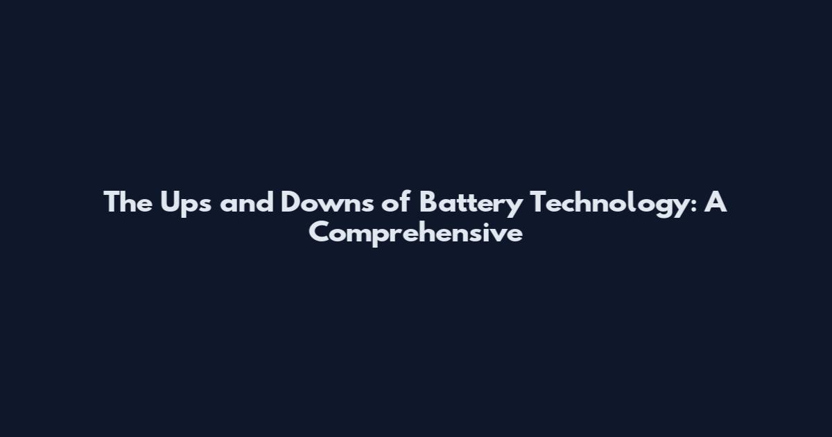 The Ups and Downs of Battery Technology: A Comprehensive