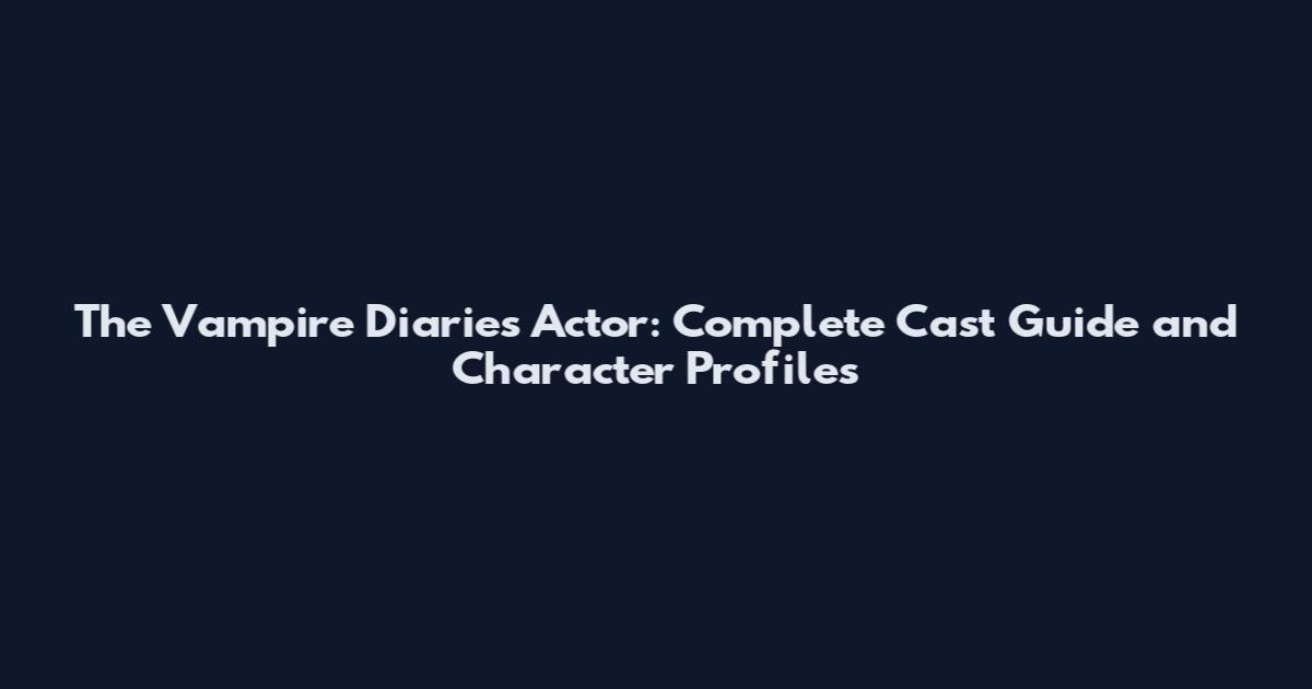 The Vampire Diaries Actor: Complete Cast Guide and Character Profiles