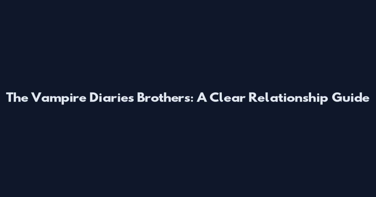 The Vampire Diaries Brothers: A Clear Relationship Guide