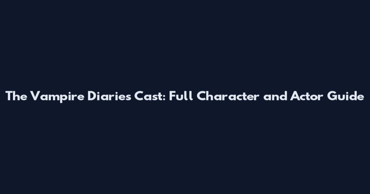 The Vampire Diaries Cast: Full Character and Actor Guide