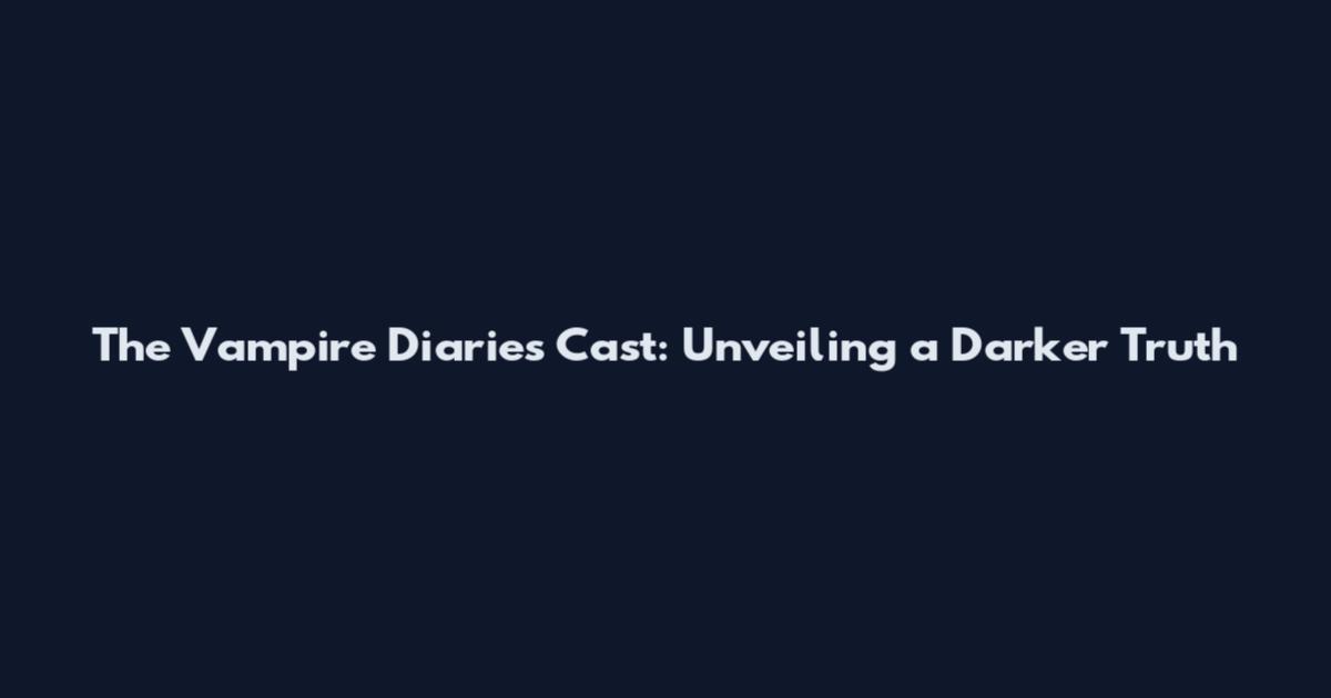 The Vampire Diaries Cast: Unveiling a Darker Truth