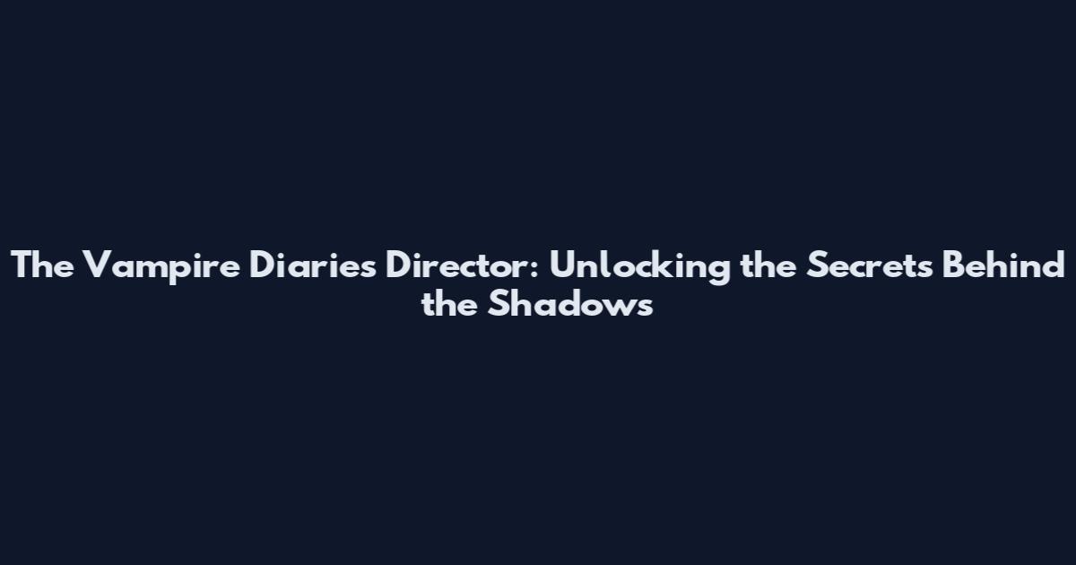 The Vampire Diaries Director: Unlocking the Secrets Behind the Shadows