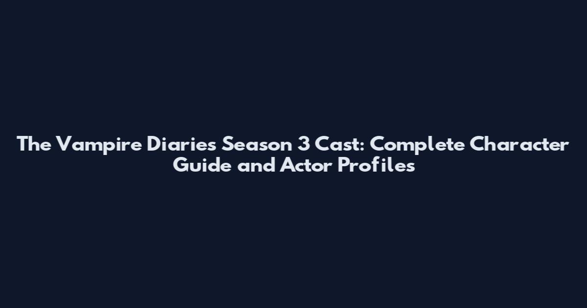 The Vampire Diaries Season 3 Cast: Complete Character Guide and Actor Profiles