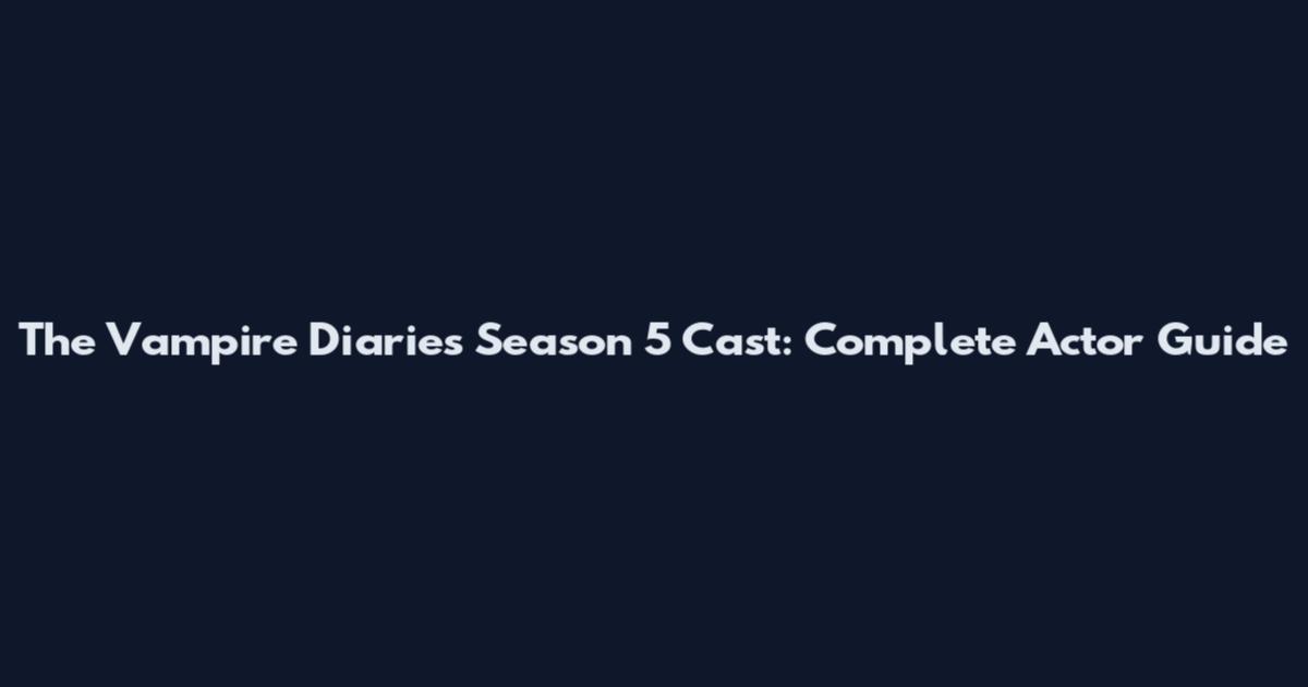 The Vampire Diaries Season 5 Cast: Complete Actor Guide
