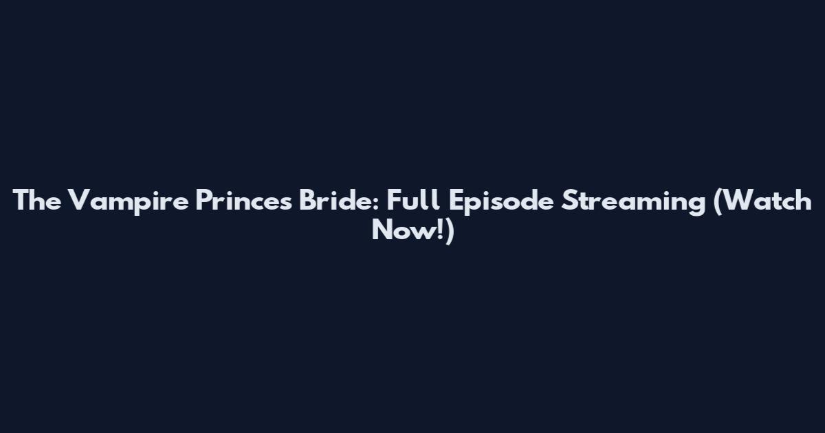 The Vampire Prince's Bride: Full Episode Streaming (Watch Now!)