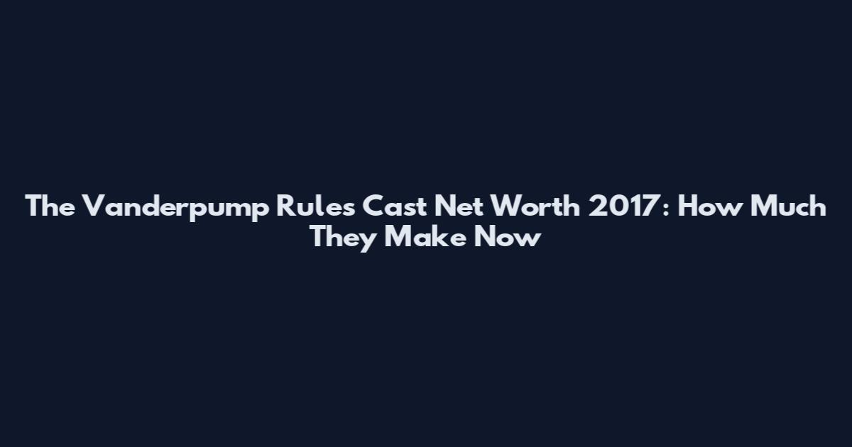 The Vanderpump Rules Cast Net Worth 2017: How Much They Make Now