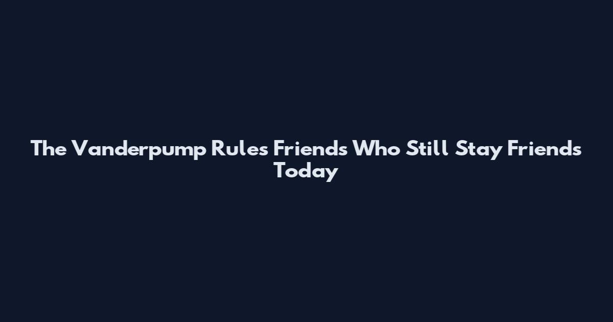 The Vanderpump Rules Friends Who Still Stay Friends Today