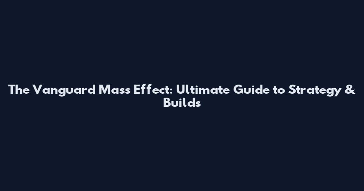 The Vanguard Mass Effect: Ultimate Guide to Strategy & Builds