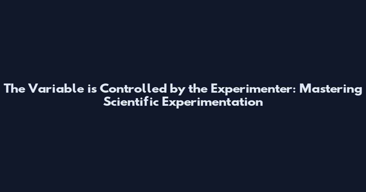 The Variable is Controlled by the Experimenter: Mastering Scientific Experimentation