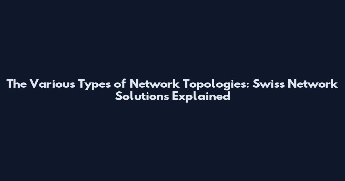 The Various Types of Network Topologies: Swiss Network Solutions Explained