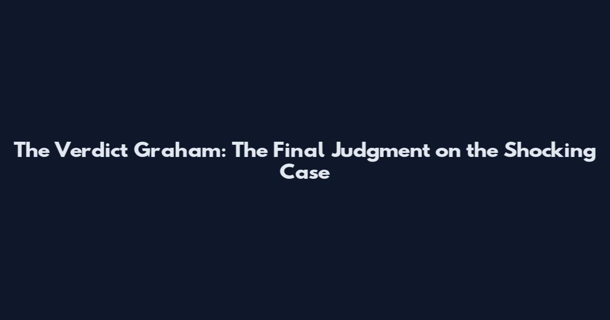 The Verdict Graham: The Final Judgment on the Shocking Case