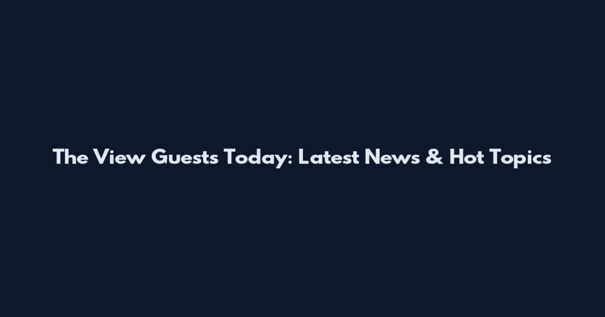 The View Guests Today: Latest News & Hot Topics