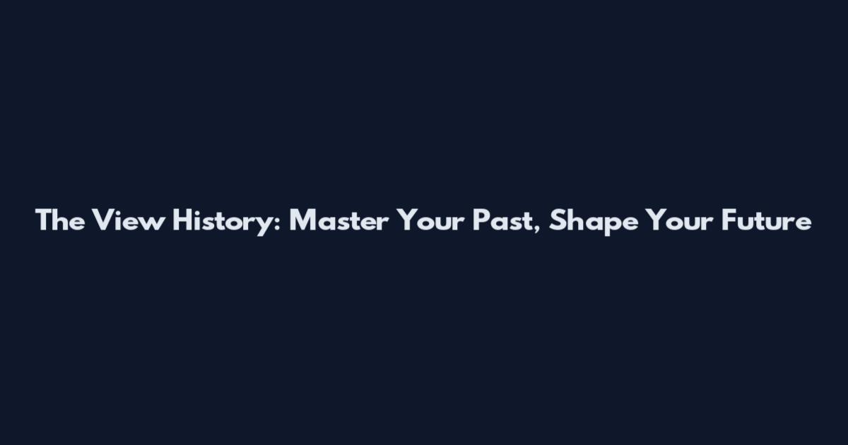 The View History: Master Your Past, Shape Your Future